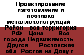 Проектирование,изготовление и поставка металлоконструкций › Район ­ вся территория РФ › Цена ­ 1 - Все города Недвижимость » Другое   . Ростовская обл.,Ростов-на-Дону г.